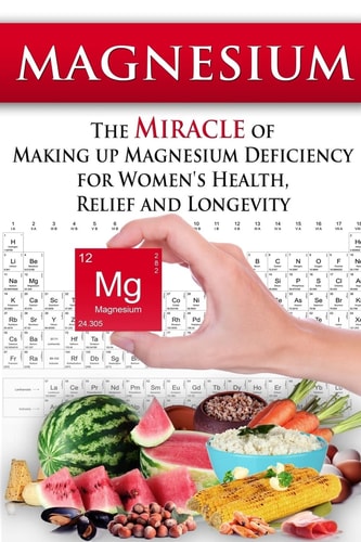 Magnesium The Miracle of Making Up Magnesium Deficiency for Women's Health, Relief and Longevity
