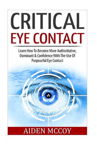 Critical Eye Contact Learn How to Become More Authoritative, Dominant and Confidence with the Use of Purposeful Eye Contact
