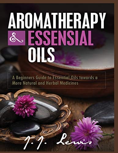 Aromatherapy and Essential Oils A Beginners Guide to Essential Oils Towards a More Natural and Herbal Medicines