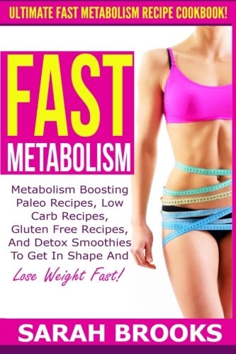 Fast Metabolism - Sarah Brooks Ultimate Fast Metabolism Recipe Cookbook! Metabolism Boosting Paleo Recipes, Low Carb Recipes, Gluten Free Recipes, And Detox Smoothies To Get In Shape And Lose Weight Fast!