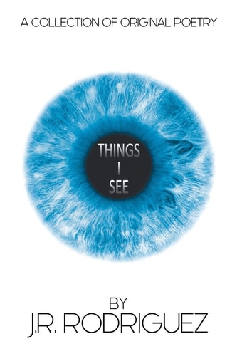 Things I See A Collection of Original Poetry by J.R. Rodriguez
