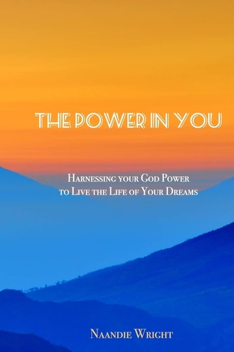 The Power in You Harnessing Your God Power to Live the Life of Your Dreams