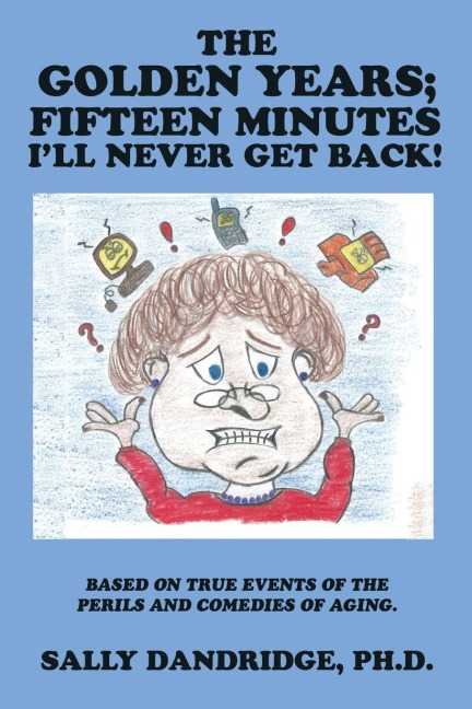 The Golden Years; Fifteen Minutes Ill Never Get Back!: Based on True Events of the Perils and Comedies of Aging.