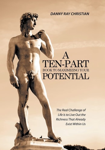 A Ten-Part Book to Maximizing Your Potential The Real Challenge of Life Is to Live Out the Richness That Already Exist Within Us