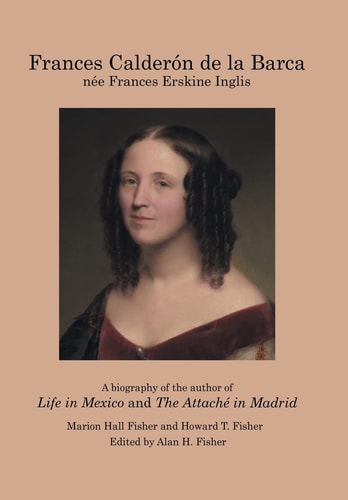 Frances Calderón de la Barca Née Frances Erskine Inglis A Biography of the Author of Life in Mexico and The Attaché in Madrid