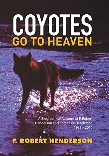 Coyotes Go To Heaven A Biographical Account of F. Robert Henderson and Karen Lee Henderson 1933 - 2016