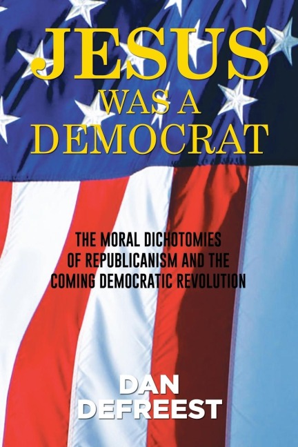JESUS WAS A DEMOCRAT: The Moral Dichotomies of Republicanism and the Coming Democratic Revolution