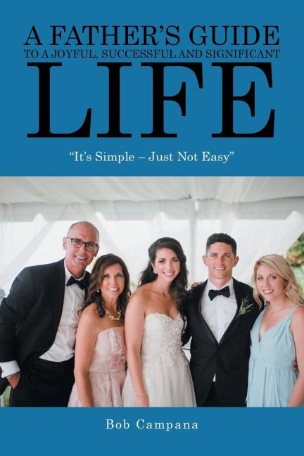 A Fathers Guide to a Joyful, Successful and Significant Life: Its Simple - Just Not Easy