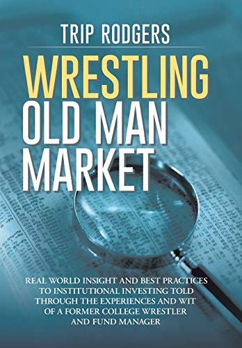 Wrestling Old Man Market Real World Insight and Best Practices to Institutional Investing Told Through the Experiences and Wit of a Former College Wrestler and Hedge Fund Manager.