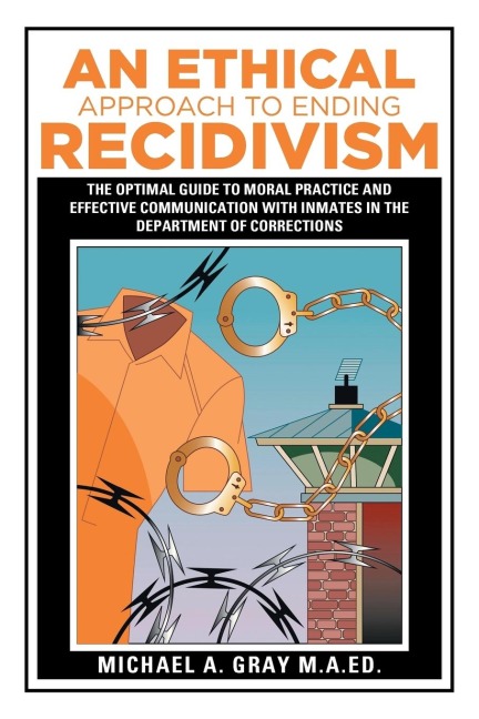 An Ethical Approach to Ending Recidivism: The Optimal Guide to Moral Practice and Effective Communication with Inmates in the Department of Corrections