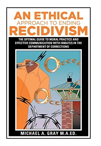 An Ethical Approach to Ending Recidivism The Optimal Guide to Moral Practice and Effective Communication with Inmates in the Department of Corrections