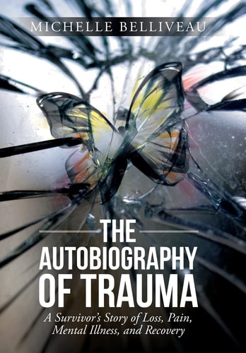 The Autobiography of Trauma A Survivors Story of Loss, Pain, Mental Illness, and Recovery
