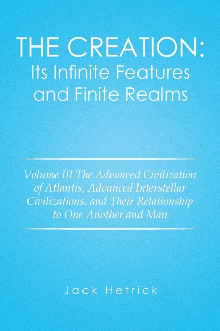 The Creation: Its Infinite Features and Finite Realms: Volume III The Advanced Civilization of Atlantis, Advanced Interstellar Civilizations, and Their Relationship to One Another and Man