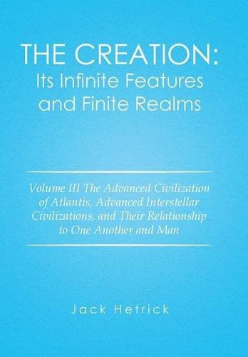 The Creation Its Infinite Features and Finite Realms: Volume III The Advanced Civilization of Atlantis, Advanced Interstellar Civilizations, and Their Relationship to One Another and Man