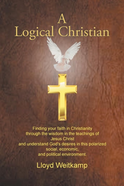 A Logical Christian: Finding your faith in Christianity through the wisdom in the teachings of Jesus Christ and understand Gods desires in this polarized social, economic, and political environment.