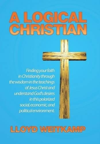 A Logical Christian Finding Your Faith in Christianity Through the Wisdom in the Teachings of Jesus Christ and Understand God's Desires in this Polarized Social, Economic, and Political Environment.