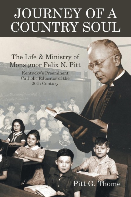 Journey of a Country Soul: The Life & Ministry of Monsignor Felix N. Pitt, Kentuckys Preeminent Catholic Educator of the 20th Century