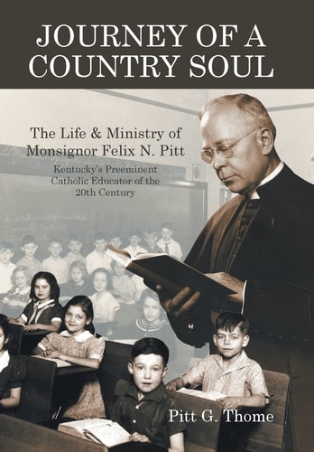 Journey of a Country Soul The Life & Ministry of Monsignor Felix N. Pitt, Kentucky's Preeminent Catholic Educator of the 20th Century