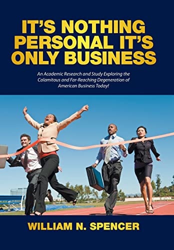 It's Nothing Personal It's Only Business An Academic Research and Study Exploring the Calamitous and Far-Reaching Degeneration of American Business Today!