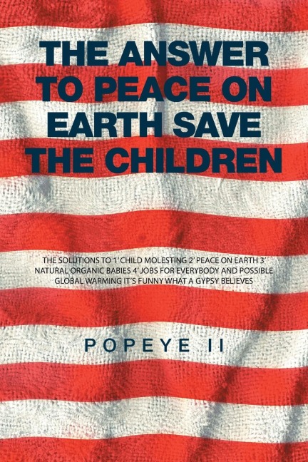 The Answer to Peace on Earth Save the children: THE SOLUTIONS TO 1 CHILD MOLESTING 2 PEACE ON EARTH 3 NATURAL ORGANIC BABIES 4 JOBS FOR EVERYBODY AND POSSIBLE GLOBAL WARMING ITS FUNNY WHAT A GYPSY BELIEVES