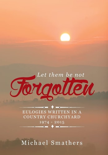 Let Them Be Not Forgotten Eulogies Written in a Country Churchyard 1974 - 2015