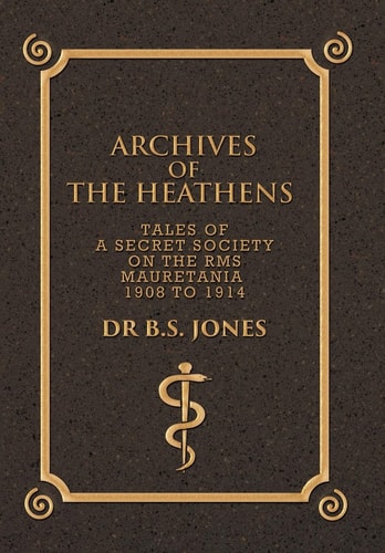 Archives of the Heathens Vol. I Tales of a Secret Society on the RMS Mauretania 1908 to 1914