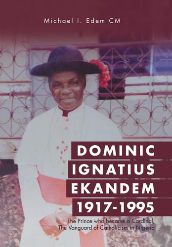 Dominic Ignatius Ekandem 1917-1995 The Prince who Became a Cardinal, The Vanguard of Catholicism in Nigeria