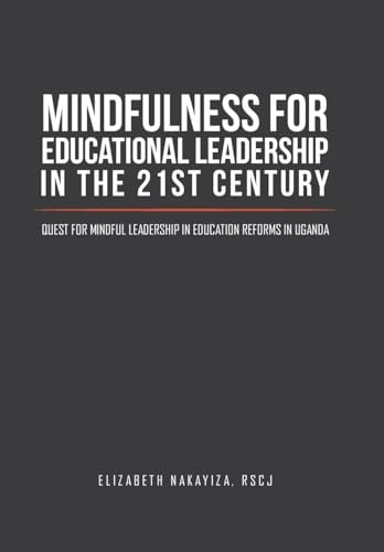 Mindfulness for Educational Leadership in the 21st Century Quest for Mindful Leadership in Education Reforms in Uganda