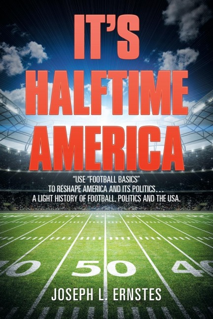 Its Halftime America: Use Football Basics to Reshape America and Its Politics . . . . A Light History of Football, Politics and the USA
