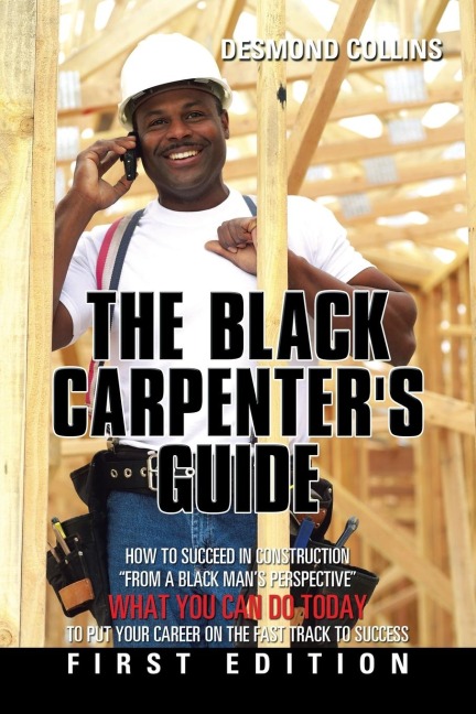 The Black Carpenters Guide: How to succeed in construction From a black mans perspective WHAT YOU CAN DO TODAY to put your career on the fast track to success
