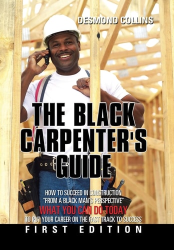 The Black Carpenter's Guide How to Succeed in Construction "From a Black Man's Perspective" WHAT YOU CAN DO TODAY to Put Your Career on the Fast Track to Success