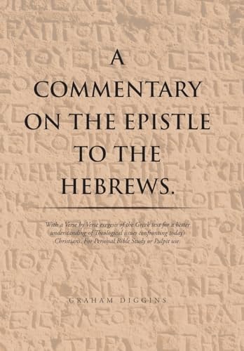 A Commentary on the Epistle to the Hebrews. With a Verse by Verse Exegesis of the Greek Text for a Better Understanding of Theological Issues Confronting Today's Christians. For Personal Bible Study Or Pulpit Use.