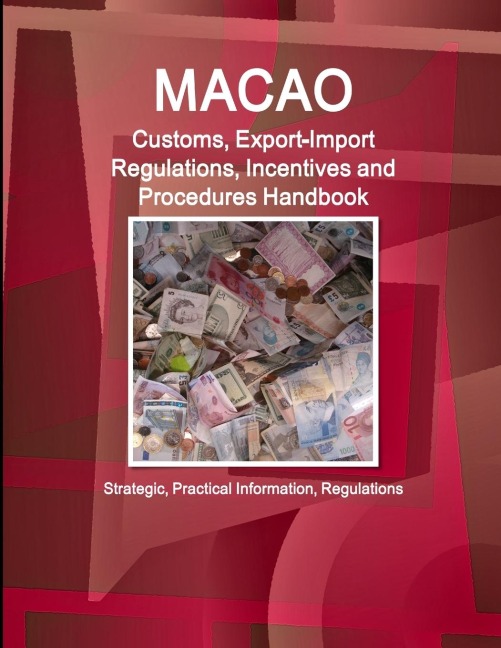 Macao Customs, Export-Import Regulations, Incentives and Procedures Handbook - Strategic, Practical Information, Regulations