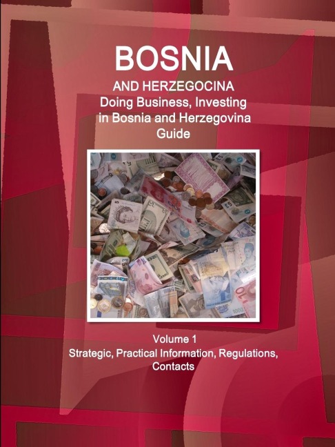 Bosnia and Herzegovina: Doing Business, Investing in Bosnia and Herzegovina Guide Volume 1 Strategic, Practical Information, Regulations, Contacts