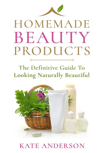 Homemade Beauty Products The Definitive Guide To Looking Naturally Beautiful