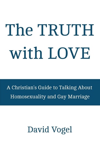 The Truth with Love A Christian's Guide to Talking About Homosexuality and Gay Marriage