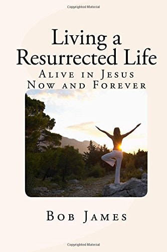 Living a Resurrected Life Alive in Jesus Now and Forever