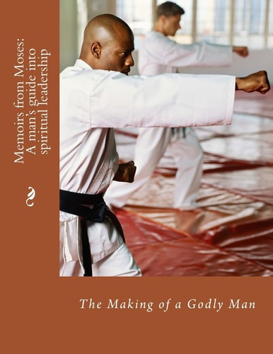 Memoirs from Moses The Making of A Spiritual Leader: The Making of a Godly Man