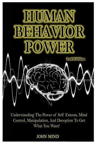 Human Behavior Power! Understanding the Power of Self Esteem, Mind Control, Manipulation, and Deception to Get What You Want!