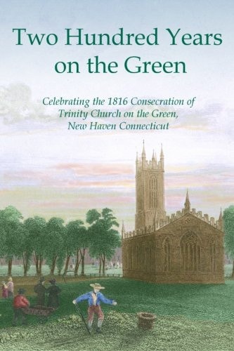 Two Hundred Years on the Green Celebrating the Consecration of Trinity Episcopal Church on the Green, New Haven, Connecticut