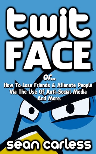 Twit-Face ...Or How To Lose Friends And Alienate People Via The Use Of Anti-Social Media And More