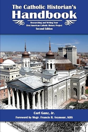 The Catholic Historian's Handbook Researching and Writing Your First American Catholic History Project