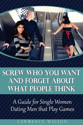 Screw Who You Want and Forget About What People Think A Guide for Single Women Dating Men that Play Games
