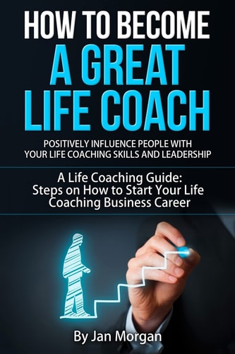 How to Become a Great Life Coach. Positively Influence People with Your Life Coaching Skills and Leadership A Life Coaching Guide: Steps on How to Start Your Life Coaching Business Career