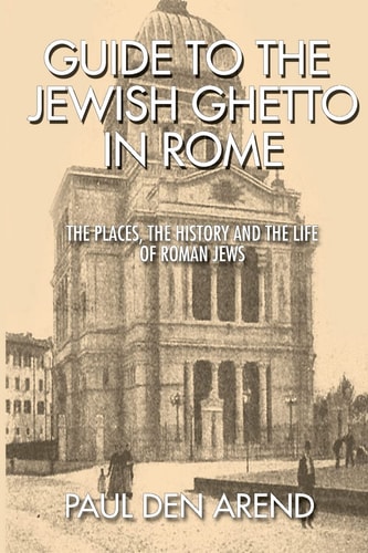 Guide to the Jewish Ghetto in Rome The Places, the History and the Life of Roman Jews