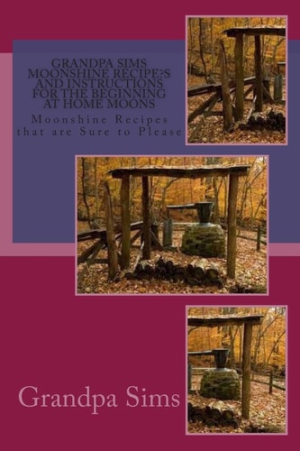 Grandpa Sims Moonshine Recipe's and Instructions for the Beginning at Home Moons Moonshine Recipes that are Sure to Please
