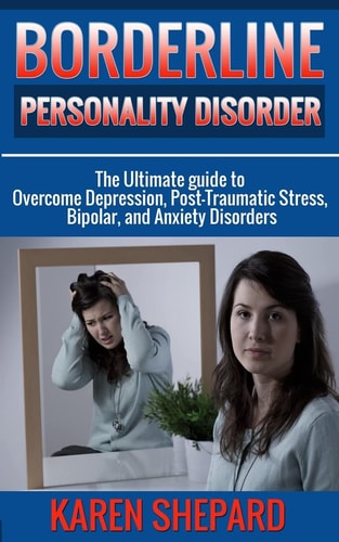 Borderline Personality Disorder : The Ultimate Guide to Overcome Depression, Post Traumatic Stress, Bipolar, and Anxiety Disorders
