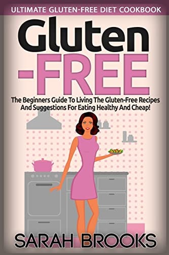 Gluten Free - Sarah Brooks Ultimate Gluten-Free Diet Cookbook! The Beginners Guide To Living The Gluten-Free Lifestyle With Easy Gluten-Free Recipes And Suggestions For Eating Healthy And Cheap!