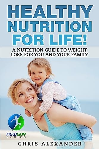 Healthy Nutrition For Life! A Nutrition Guide to Weight Loss for You and Your Family