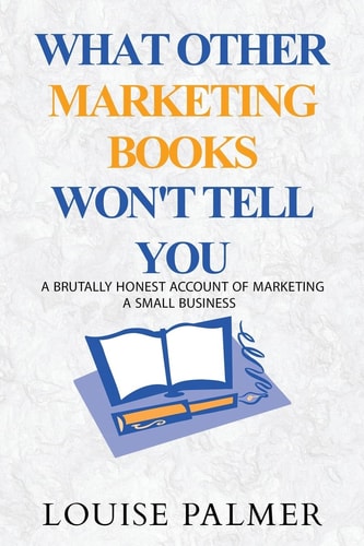 What Other Marketing Books Won't Tell You A Brutally Honest Account of Marketing a Small Business